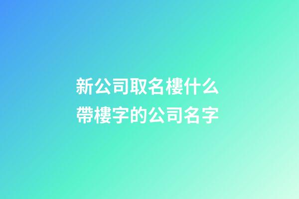 新公司取名樓什么 帶樓字的公司名字-第1張-公司起名-玄機派